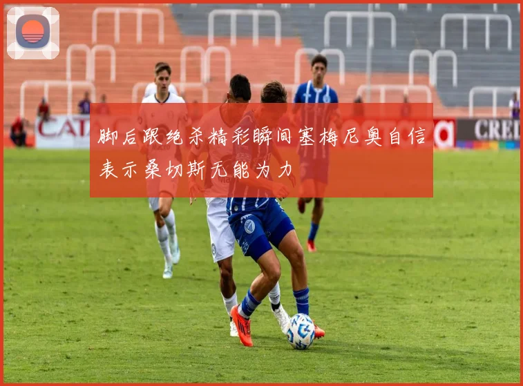 脚后跟绝杀精彩瞬间塞梅尼奥自信表示桑切斯无能为力