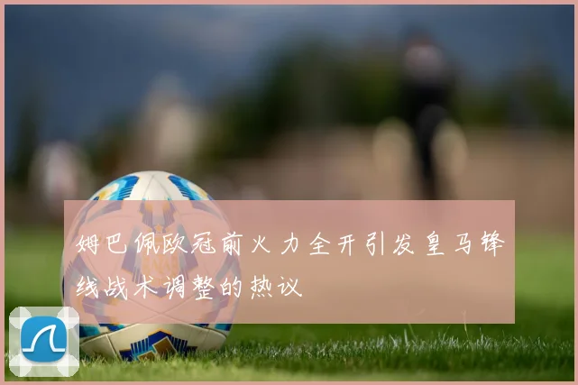 姆巴佩欧冠前火力全开引发皇马锋线战术调整的热议