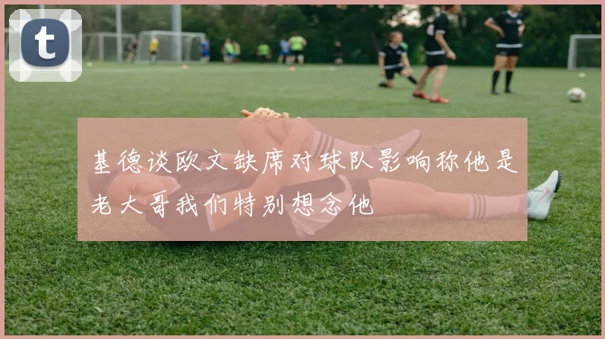 基德谈欧文缺席对球队影响称他是老大哥我们特别想念他