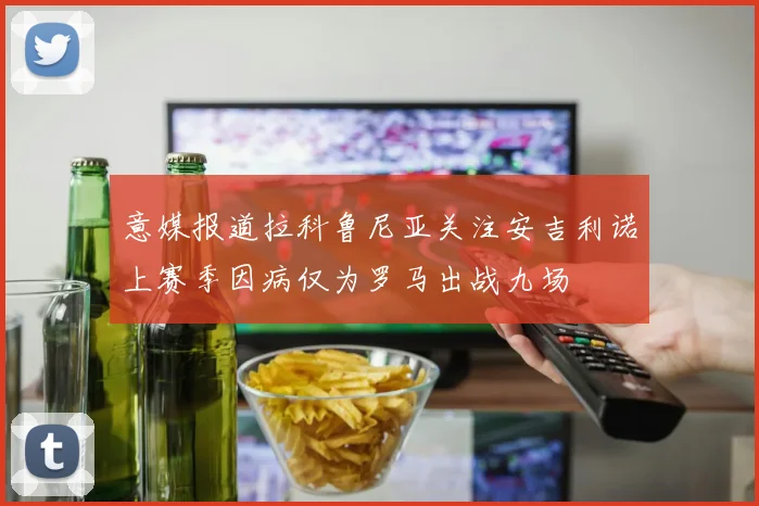 意媒报道拉科鲁尼亚关注安吉利诺上赛季因病仅为罗马出战九场