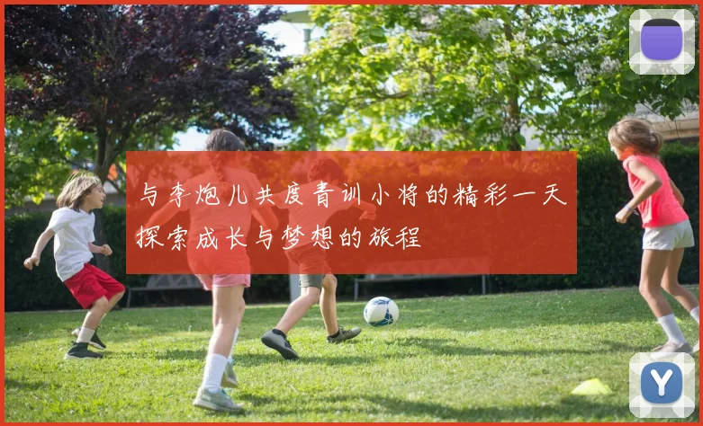 与李炮儿共度青训小将的精彩一天探索成长与梦想的旅程