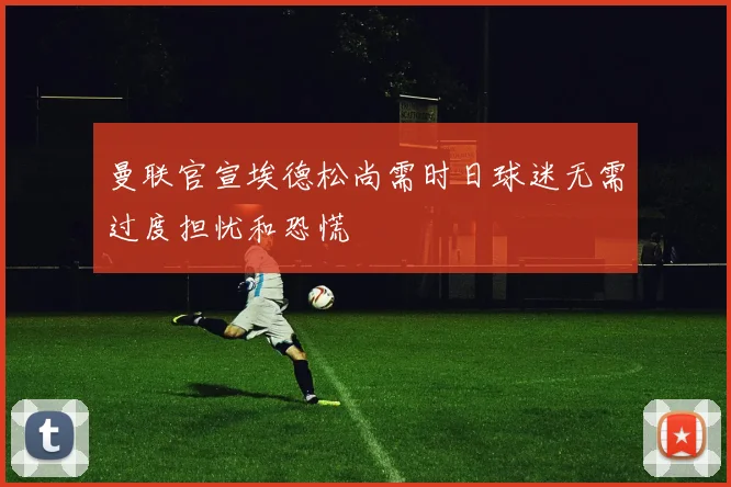 曼联官宣埃德松尚需时日球迷无需过度担忧和恐慌