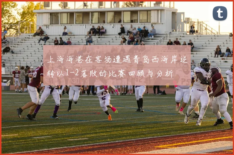 上海海港在客场遭遇青岛西海岸逆转以1-2落败的比赛回顾与分析
