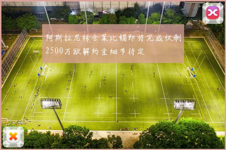 阿斯拉尼转会莱比锡即将完成仅剩2500万欧解约金细节待定
