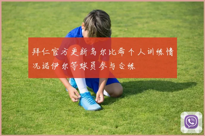 拜仁官方更新乌尔比希个人训练情况诺伊尔等球员参与合练