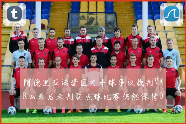 阿德里亚诺禁区内手球争议裁判VAR回看后未判罚点球比赛仍然保持0-0平局