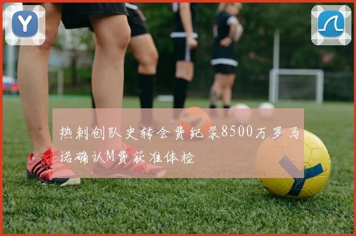 热刺创队史转会费纪录8500万罗马诺确认M费获准体检