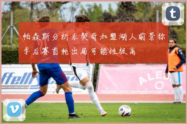帕森斯分析东契奇加盟湖人前景称季后赛首轮出局可能性极高
