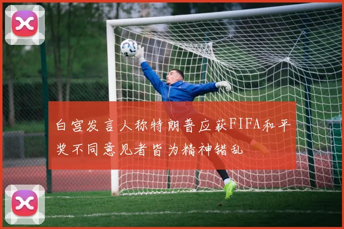 白宫发言人称特朗普应获FIFA和平奖不同意见者皆为精神错乱