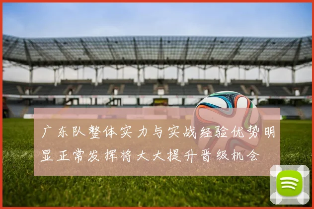 广东队整体实力与实战经验优势明显正常发挥将大大提升晋级机会