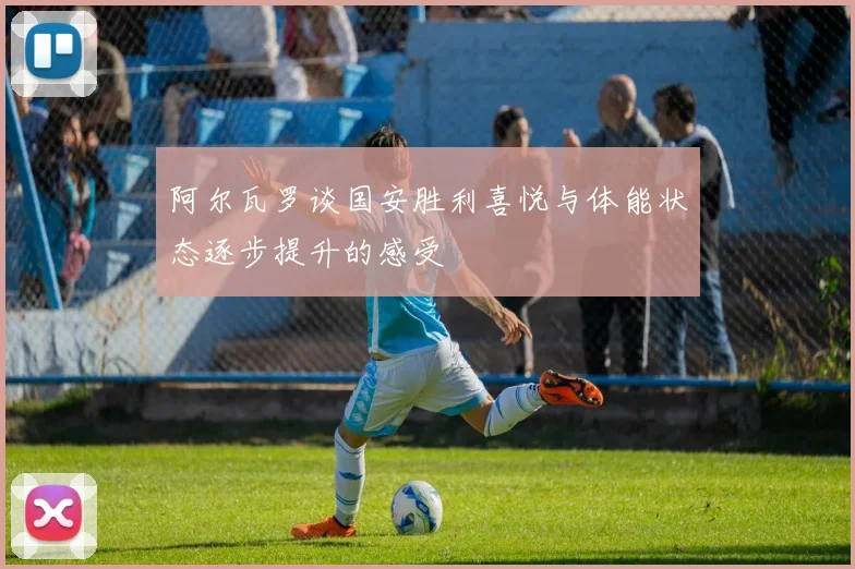 阿尔瓦罗谈国安胜利喜悦与体能状态逐步提升的感受