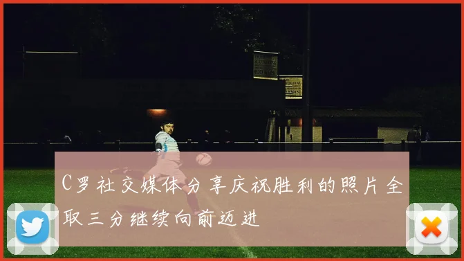 C罗社交媒体分享庆祝胜利的照片全取三分继续向前迈进