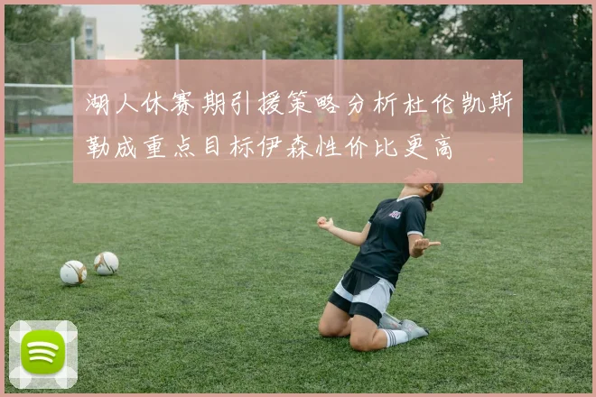 湖人休赛期引援策略分析杜伦凯斯勒成重点目标伊森性价比更高