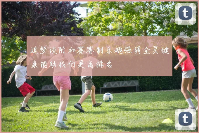追梦谈附加赛赛制乐趣强调全员健康能助我们更高排名