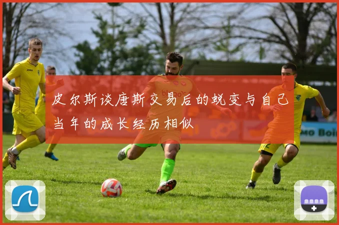 皮尔斯谈唐斯交易后的蜕变与自己当年的成长经历相似