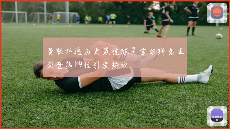 曼联评选历史最佳球员索尔斯克亚荣登第19位引发热议
