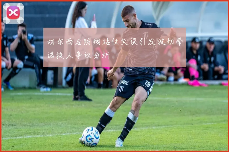切尔西后防线站位失误引发波切蒂诺换人争议分析