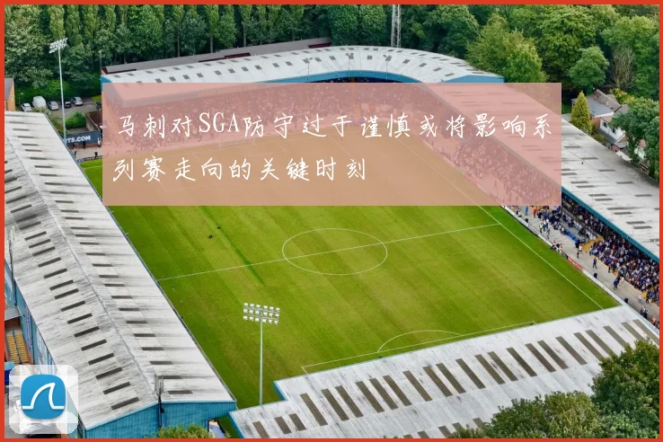 马刺对SGA防守过于谨慎或将影响系列赛走向的关键时刻
