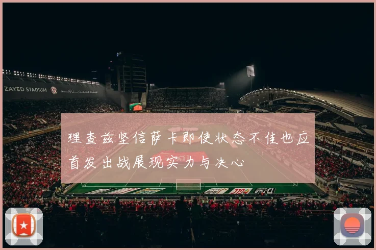 理查兹坚信萨卡即使状态不佳也应首发出战展现实力与决心