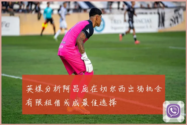 英媒分析阿昌庞在切尔西出场机会有限租借或成最佳选择