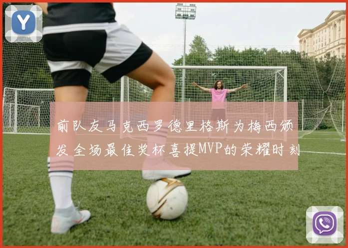 前队友马克西罗德里格斯为梅西颁发全场最佳奖杯喜提MVP的荣耀时刻
