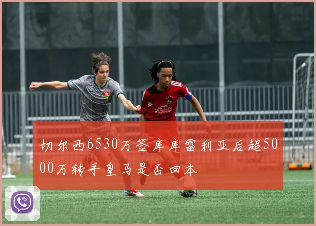 切尔西6530万签库库雷利亚后超5000万转手皇马是否回本