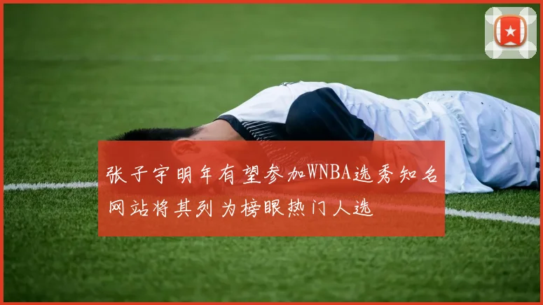 张子宇明年有望参加WNBA选秀知名网站将其列为榜眼热门人选