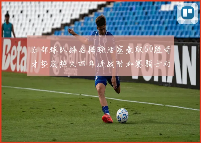 东部球队排名揭晓活塞豪取60胜奇才垫底热火四年连战附加赛骑士对决猛龙