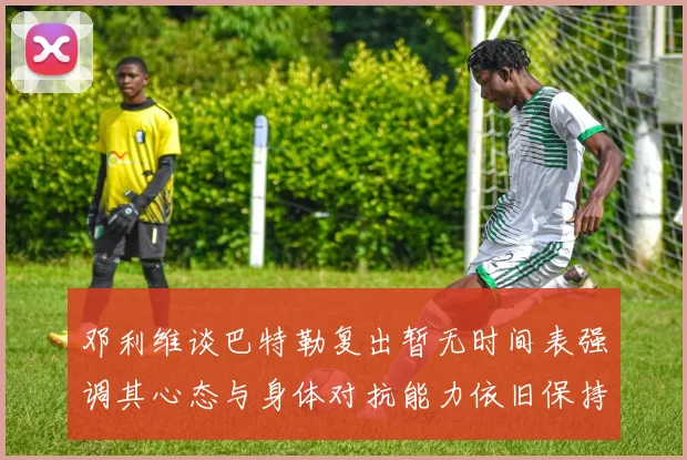 邓利维谈巴特勒复出暂无时间表强调其心态与身体对抗能力依旧保持