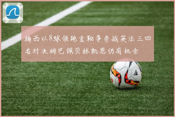 梅西以8球领跑金靴争夺战英法三四名对决姆巴佩贝林凯恩仍有机会