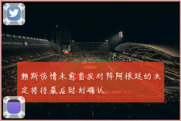 赖斯伤情未愈首发对阵阿根廷的决定将待最后时刻确认