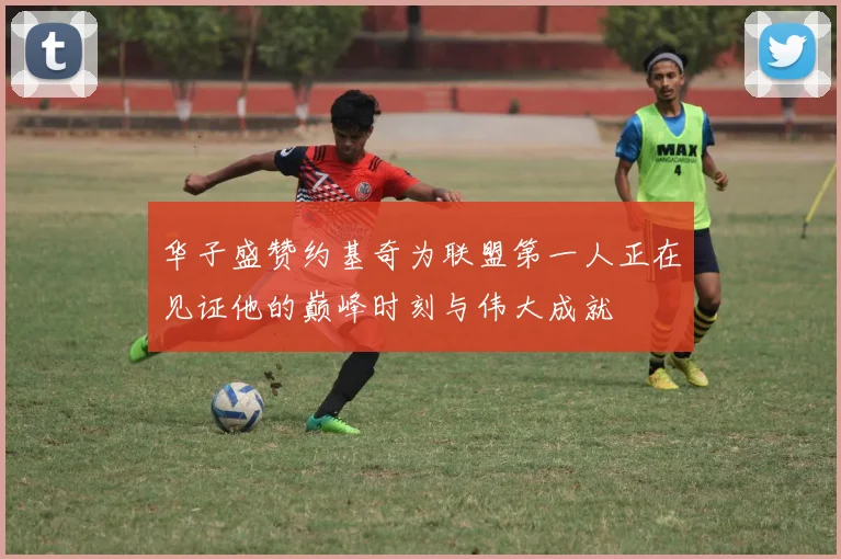 华子盛赞约基奇为联盟第一人正在见证他的巅峰时刻与伟大成就