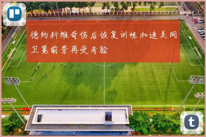 德约科维奇伤后恢复训练加速美网卫冕前景再受考验