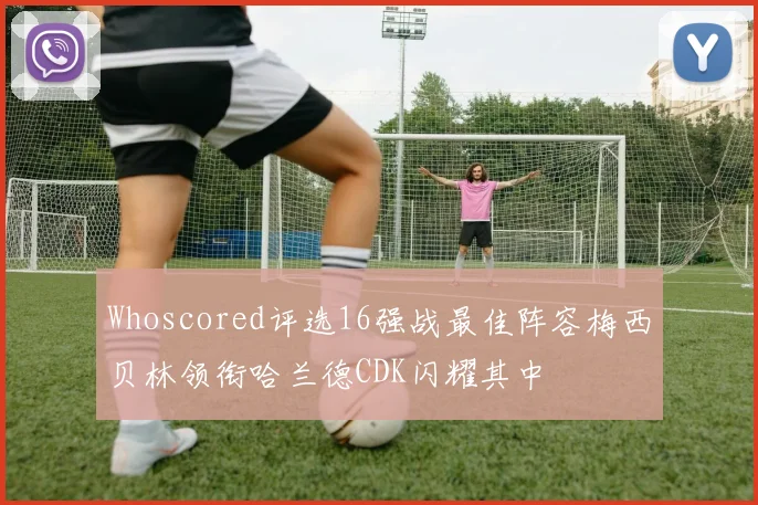 Whoscored评选16强战最佳阵容梅西贝林领衔哈兰德CDK闪耀其中