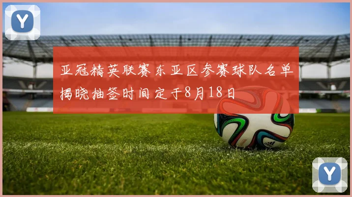 亚冠精英联赛东亚区参赛球队名单揭晓抽签时间定于8月18日