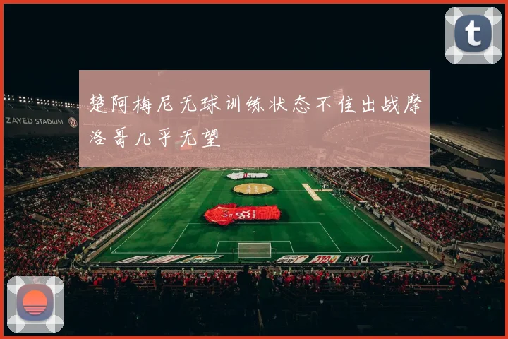 楚阿梅尼无球训练状态不佳出战摩洛哥几乎无望
