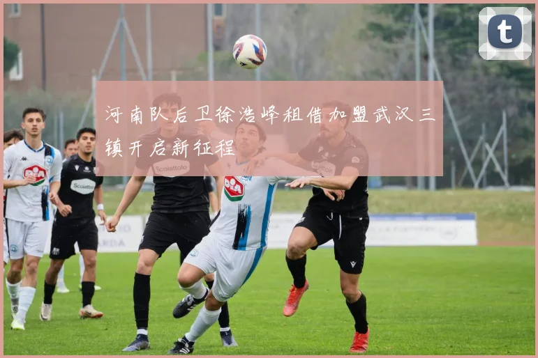 河南队后卫徐浩峰租借加盟武汉三镇开启新征程