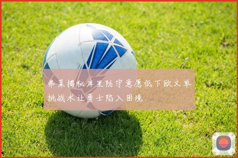 弗莱揭秘库里防守意愿低下欧文单挑战术让勇士陷入困境