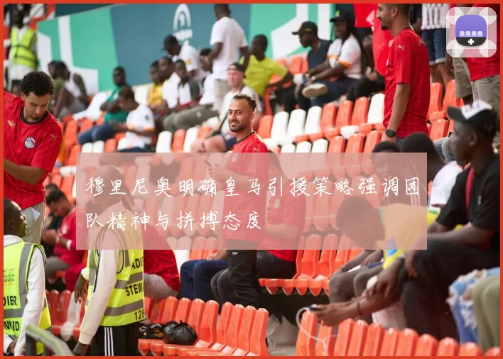 穆里尼奥明确皇马引援策略强调团队精神与拼搏态度
