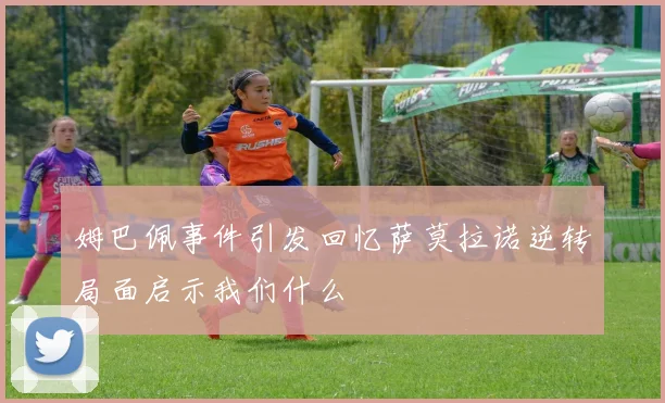 姆巴佩事件引发回忆萨莫拉诺逆转局面启示我们什么