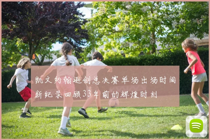 凯文约翰逊创总决赛单场出场时间新纪录回顾33年前的辉煌时刻