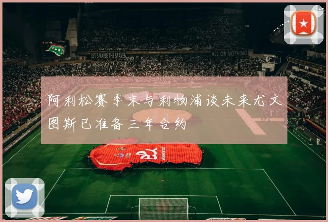 阿利松赛季末与利物浦谈未来尤文图斯已准备三年合约